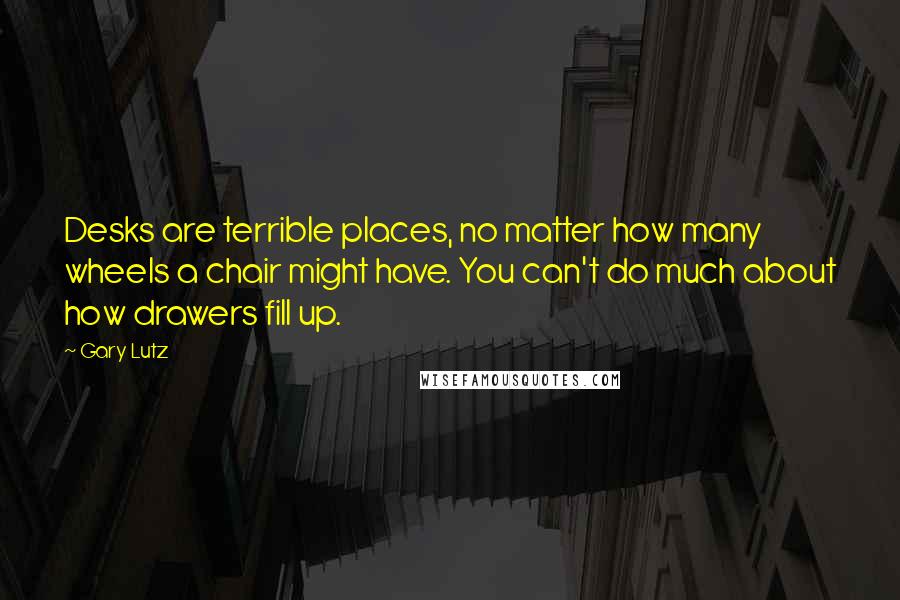 Gary Lutz Quotes: Desks are terrible places, no matter how many wheels a chair might have. You can't do much about how drawers fill up.