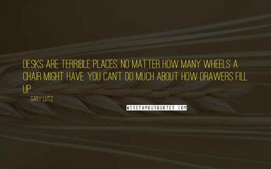 Gary Lutz Quotes: Desks are terrible places, no matter how many wheels a chair might have. You can't do much about how drawers fill up.