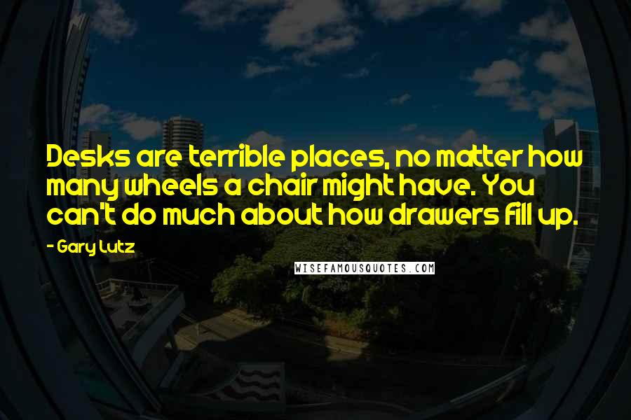 Gary Lutz Quotes: Desks are terrible places, no matter how many wheels a chair might have. You can't do much about how drawers fill up.