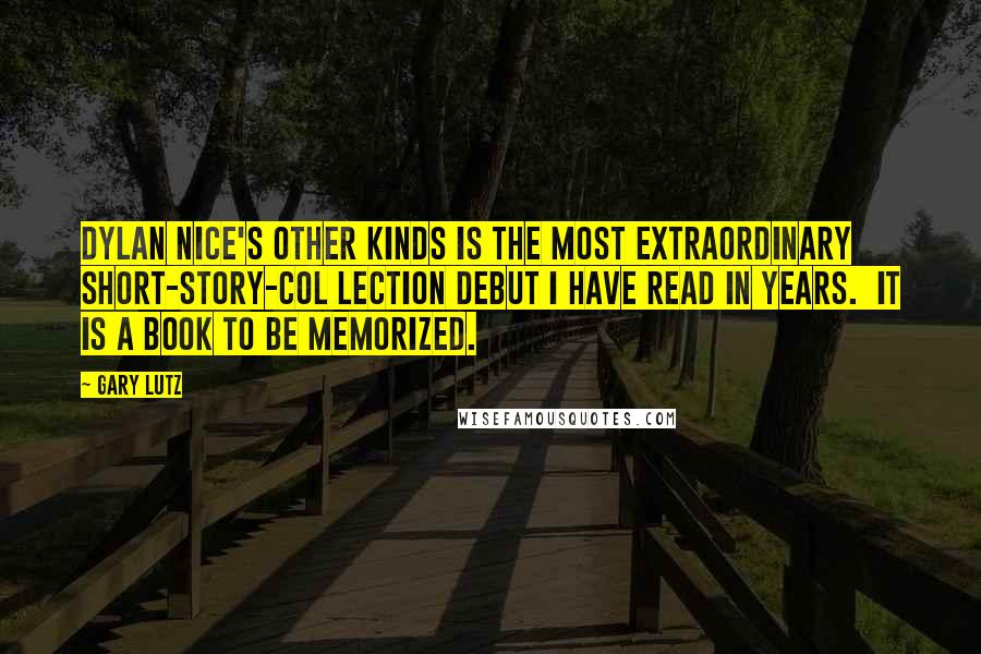 Gary Lutz Quotes: Dylan Nice's Other Kinds is the most extraordinary short-story-col lection debut I have read in years.  It is a book to be memorized.