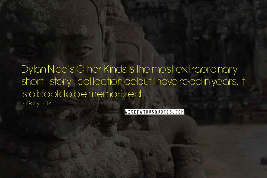 Gary Lutz Quotes: Dylan Nice's Other Kinds is the most extraordinary short-story-col lection debut I have read in years.  It is a book to be memorized.