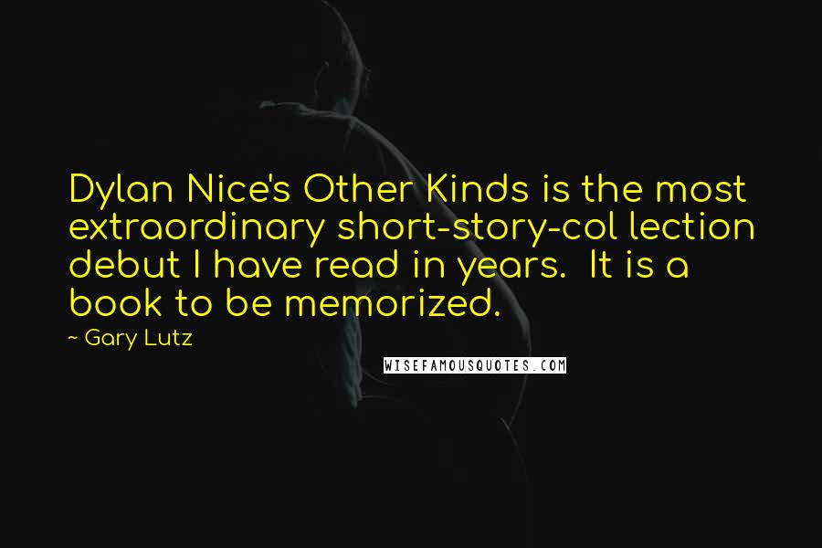 Gary Lutz Quotes: Dylan Nice's Other Kinds is the most extraordinary short-story-col lection debut I have read in years.  It is a book to be memorized.