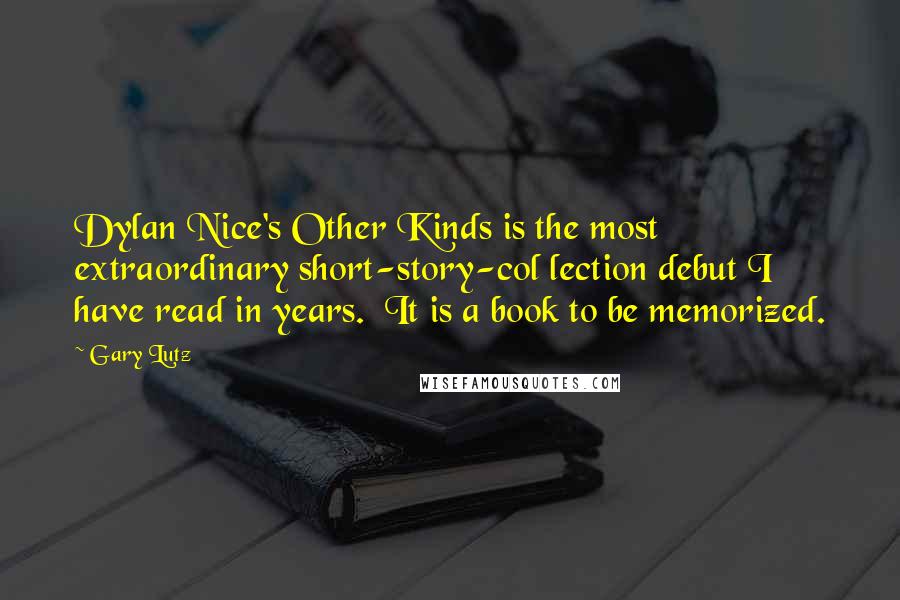 Gary Lutz Quotes: Dylan Nice's Other Kinds is the most extraordinary short-story-col lection debut I have read in years.  It is a book to be memorized.