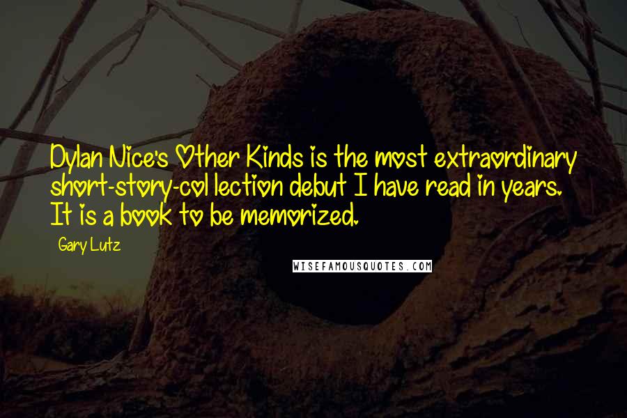 Gary Lutz Quotes: Dylan Nice's Other Kinds is the most extraordinary short-story-col lection debut I have read in years.  It is a book to be memorized.