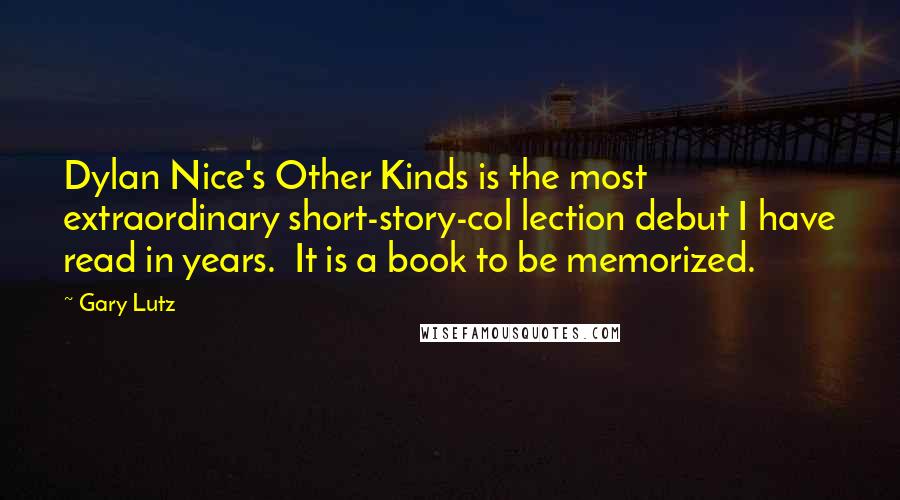 Gary Lutz Quotes: Dylan Nice's Other Kinds is the most extraordinary short-story-col lection debut I have read in years.  It is a book to be memorized.