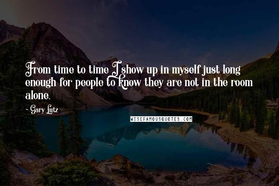 Gary Lutz Quotes: From time to time I show up in myself just long enough for people to know they are not in the room alone.