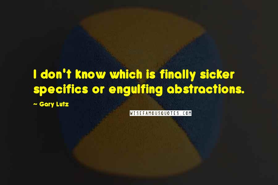 Gary Lutz Quotes: I don't know which is finally sicker specifics or engulfing abstractions.