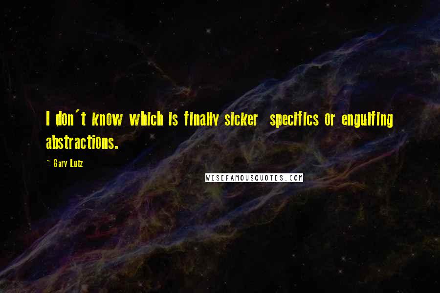Gary Lutz Quotes: I don't know which is finally sicker specifics or engulfing abstractions.