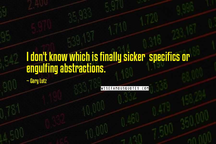 Gary Lutz Quotes: I don't know which is finally sicker specifics or engulfing abstractions.