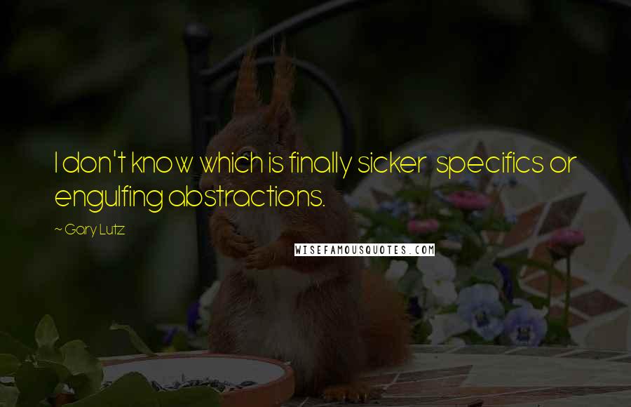 Gary Lutz Quotes: I don't know which is finally sicker specifics or engulfing abstractions.