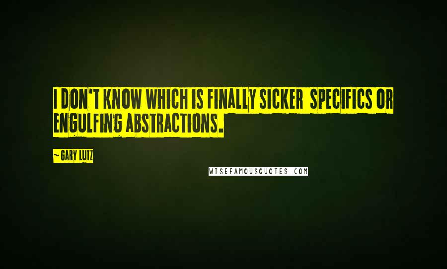 Gary Lutz Quotes: I don't know which is finally sicker  specifics or engulfing abstractions.