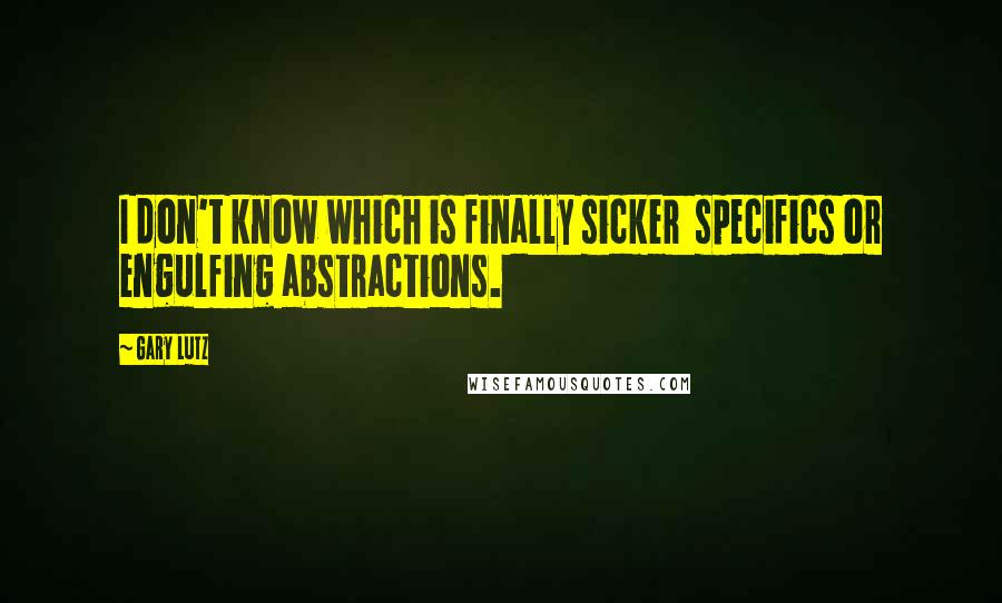 Gary Lutz Quotes: I don't know which is finally sicker specifics or engulfing abstractions.