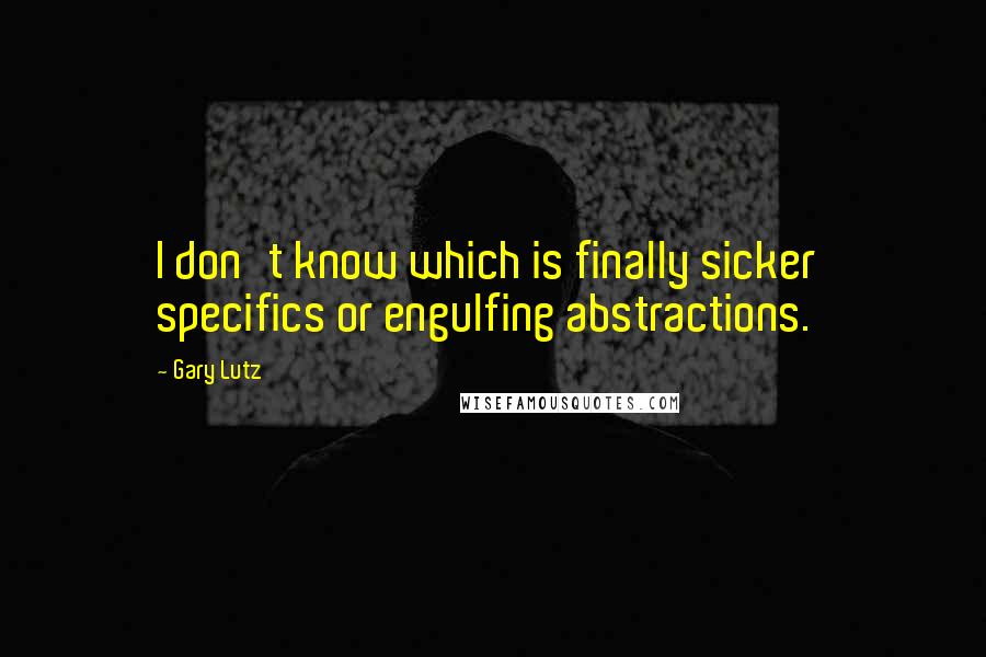 Gary Lutz Quotes: I don't know which is finally sicker specifics or engulfing abstractions.