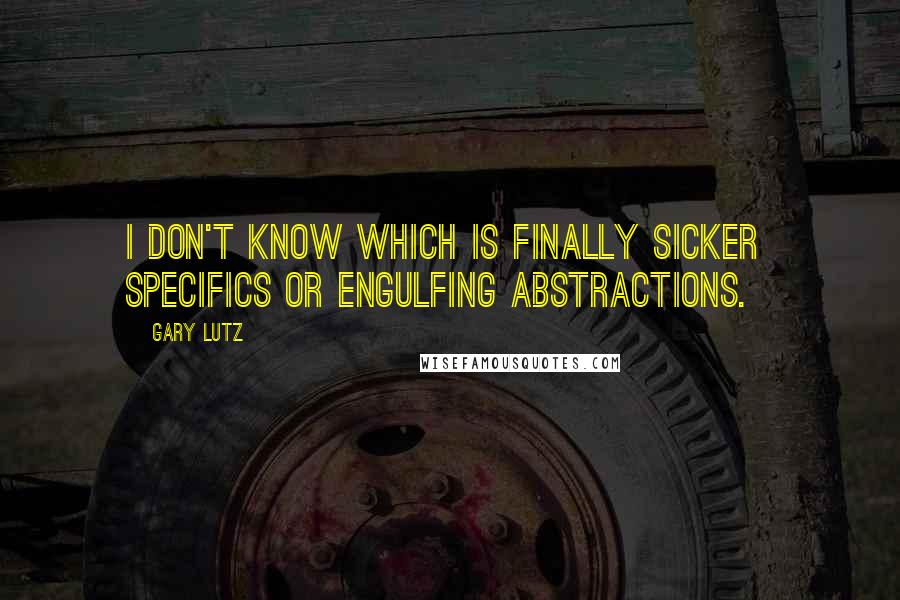 Gary Lutz Quotes: I don't know which is finally sicker specifics or engulfing abstractions.