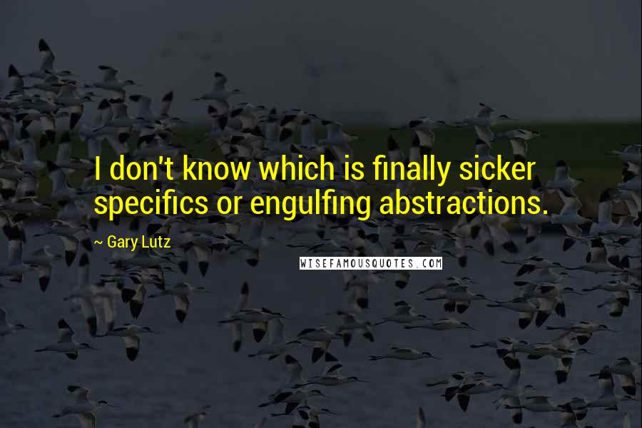 Gary Lutz Quotes: I don't know which is finally sicker specifics or engulfing abstractions.