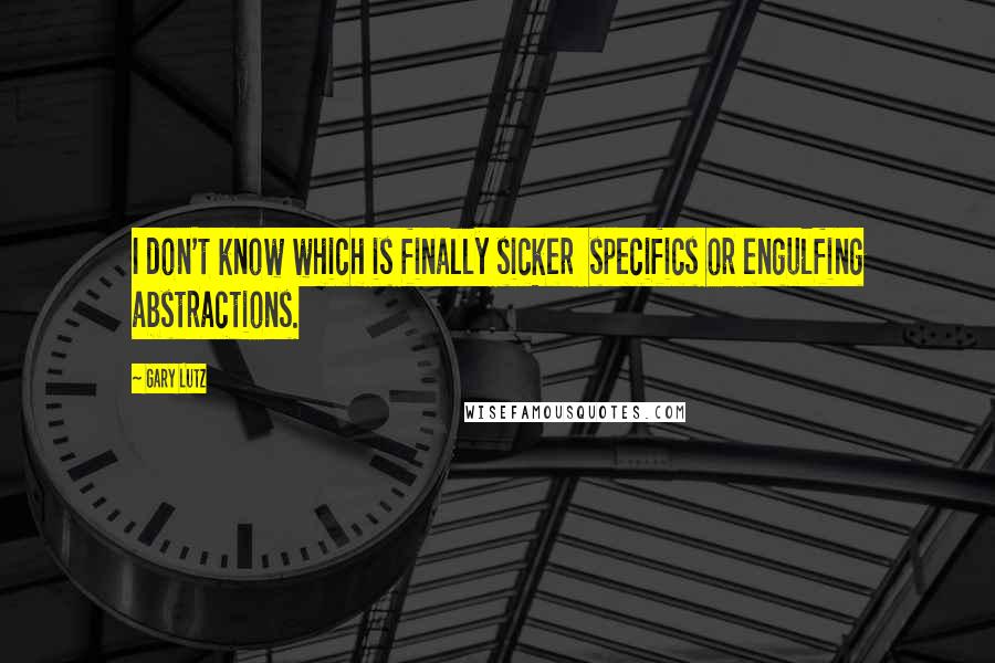 Gary Lutz Quotes: I don't know which is finally sicker specifics or engulfing abstractions.