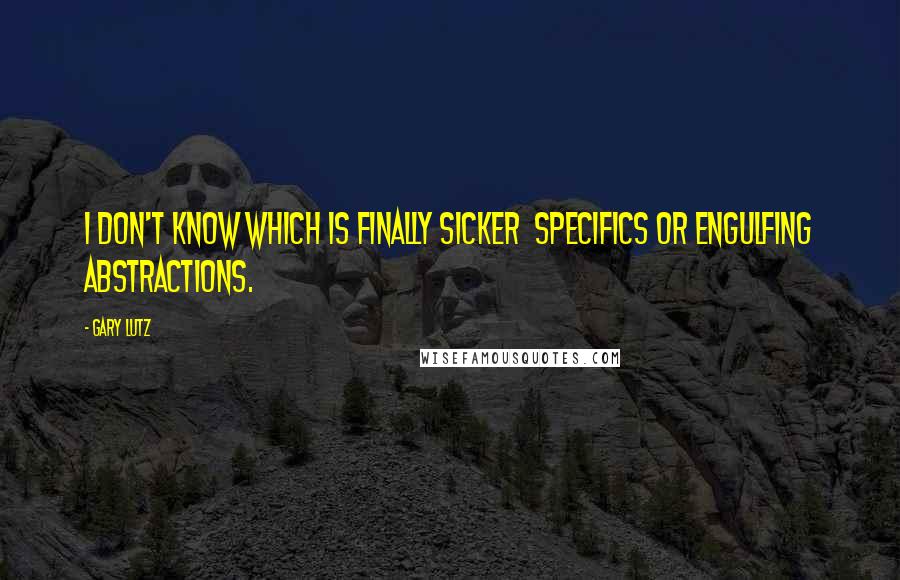 Gary Lutz Quotes: I don't know which is finally sicker specifics or engulfing abstractions.