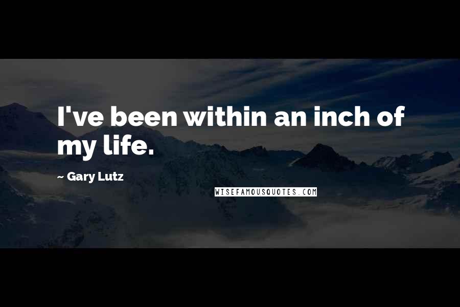 Gary Lutz Quotes: I've been within an inch of my life.