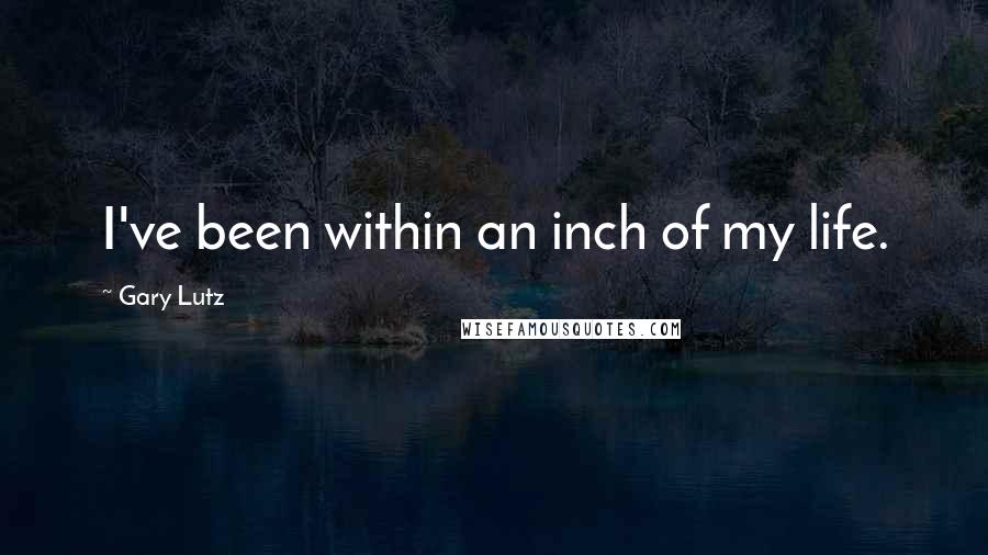 Gary Lutz Quotes: I've been within an inch of my life.