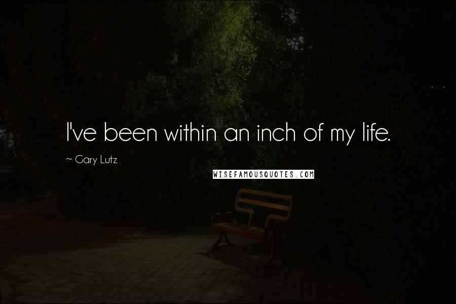 Gary Lutz Quotes: I've been within an inch of my life.