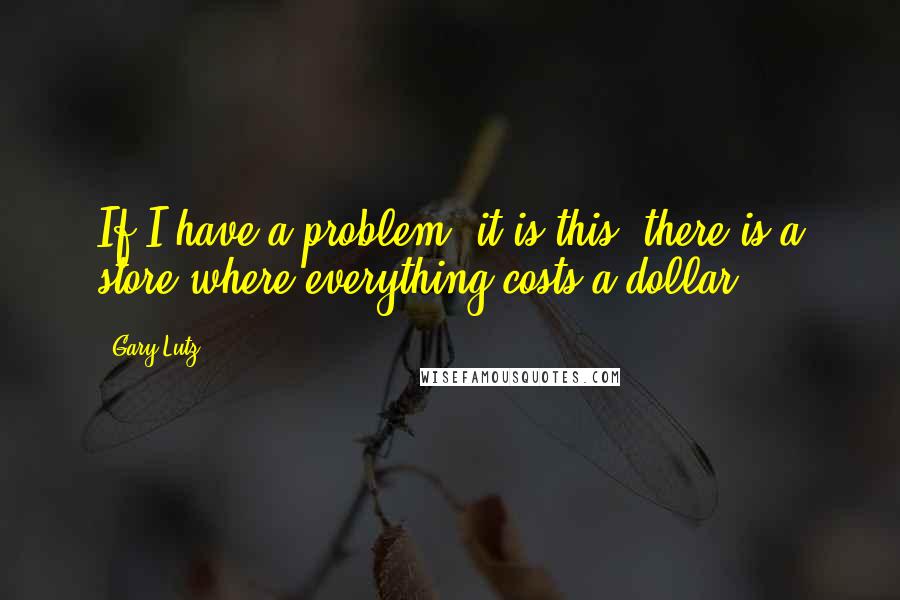 Gary Lutz Quotes: If I have a problem, it is this: there is a store where everything costs a dollar.