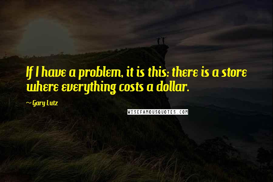 Gary Lutz Quotes: If I have a problem, it is this: there is a store where everything costs a dollar.