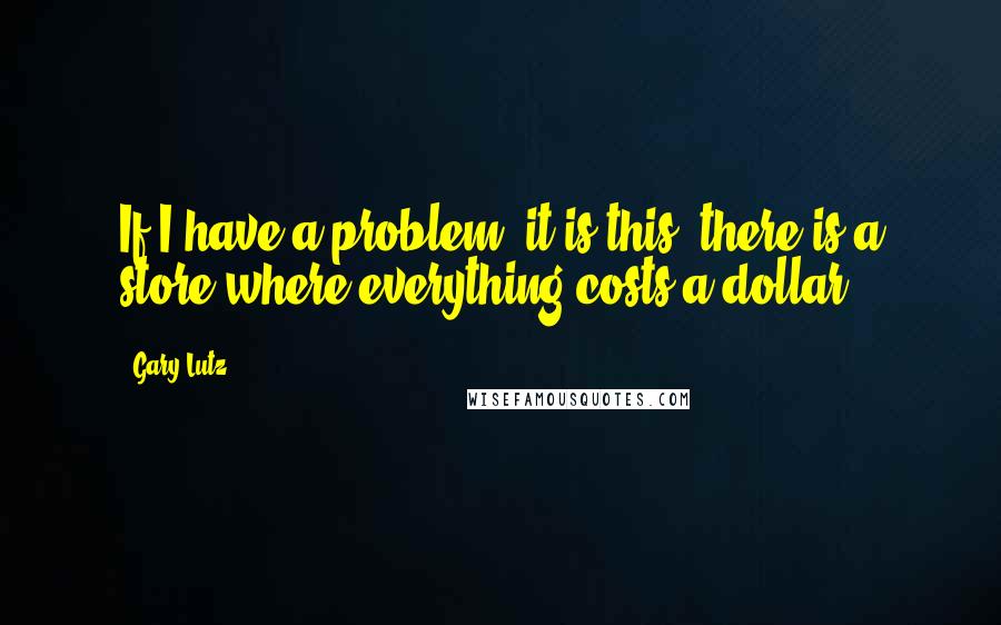 Gary Lutz Quotes: If I have a problem, it is this: there is a store where everything costs a dollar.