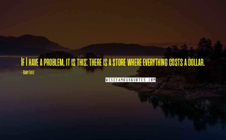 Gary Lutz Quotes: If I have a problem, it is this: there is a store where everything costs a dollar.