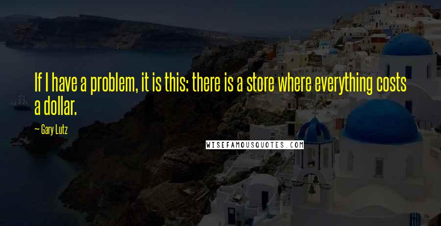 Gary Lutz Quotes: If I have a problem, it is this: there is a store where everything costs a dollar.