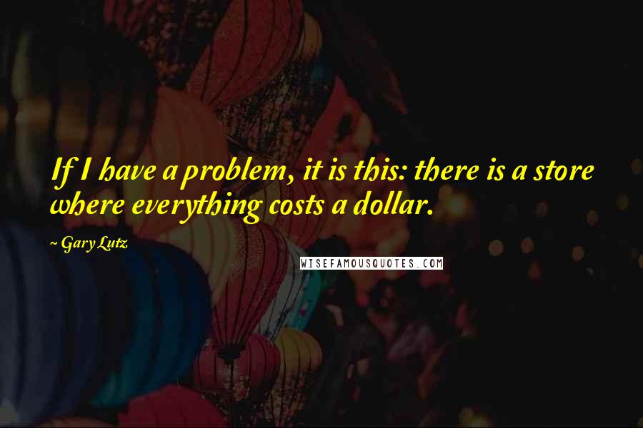 Gary Lutz Quotes: If I have a problem, it is this: there is a store where everything costs a dollar.