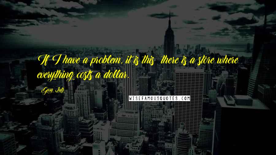 Gary Lutz Quotes: If I have a problem, it is this: there is a store where everything costs a dollar.