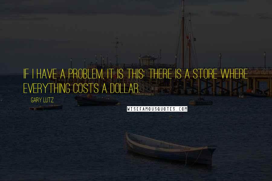 Gary Lutz Quotes: If I have a problem, it is this: there is a store where everything costs a dollar.