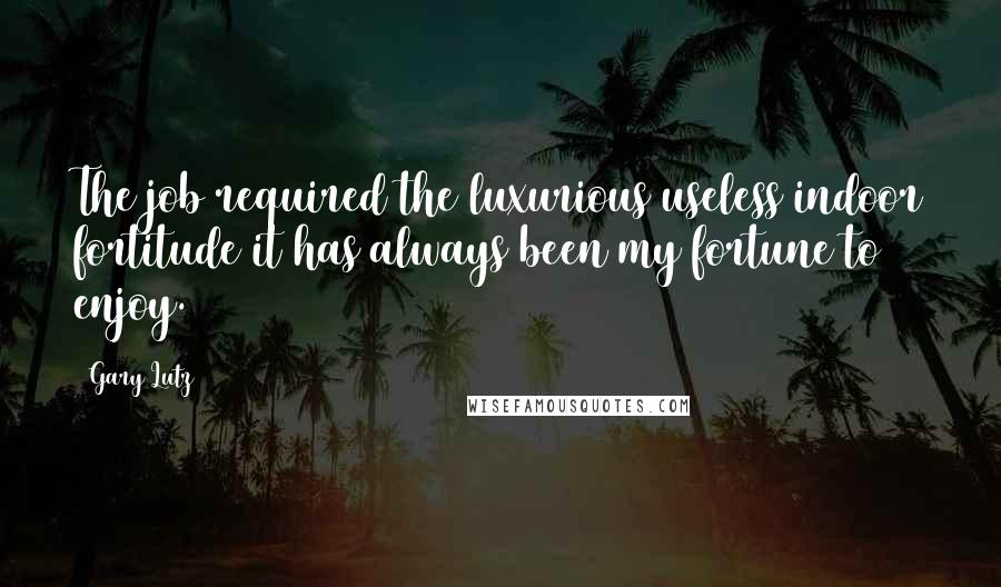 Gary Lutz Quotes: The job required the luxurious useless indoor fortitude it has always been my fortune to enjoy.