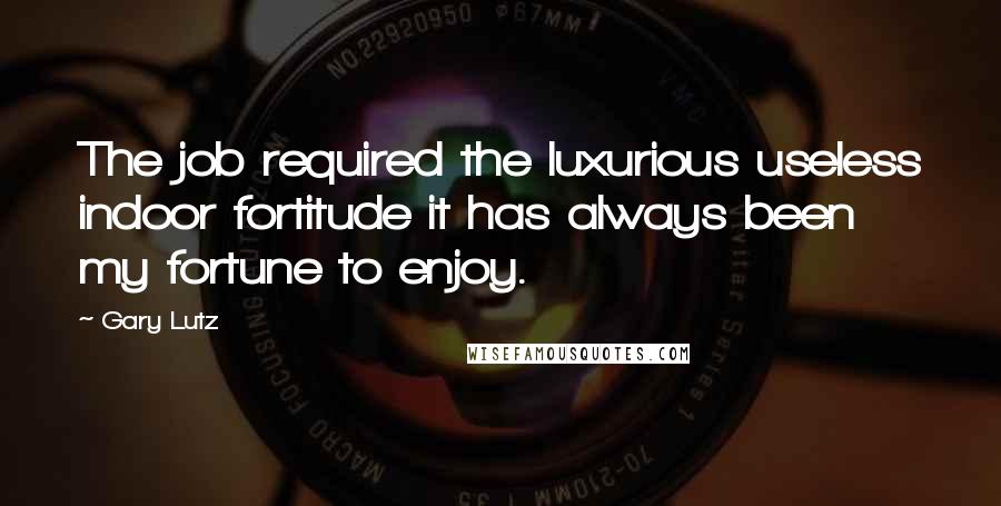 Gary Lutz Quotes: The job required the luxurious useless indoor fortitude it has always been my fortune to enjoy.