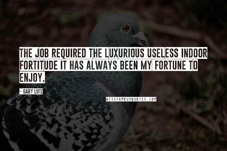Gary Lutz Quotes: The job required the luxurious useless indoor fortitude it has always been my fortune to enjoy.