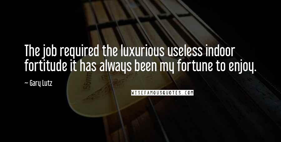 Gary Lutz Quotes: The job required the luxurious useless indoor fortitude it has always been my fortune to enjoy.