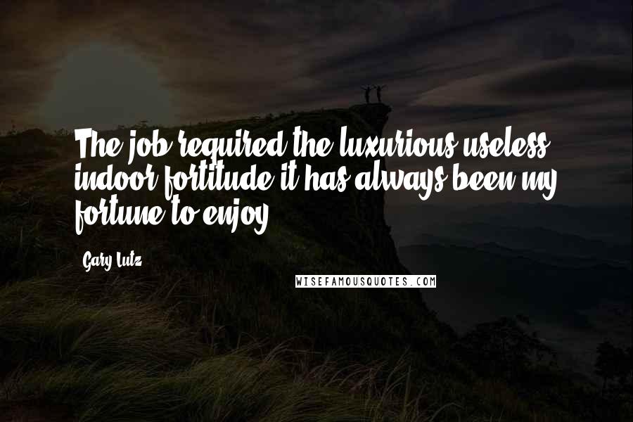 Gary Lutz Quotes: The job required the luxurious useless indoor fortitude it has always been my fortune to enjoy.