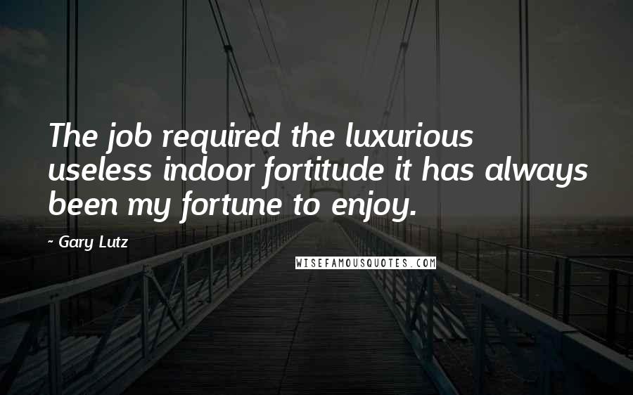 Gary Lutz Quotes: The job required the luxurious useless indoor fortitude it has always been my fortune to enjoy.
