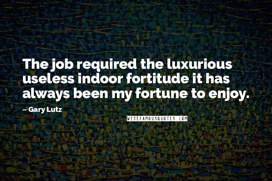 Gary Lutz Quotes: The job required the luxurious useless indoor fortitude it has always been my fortune to enjoy.