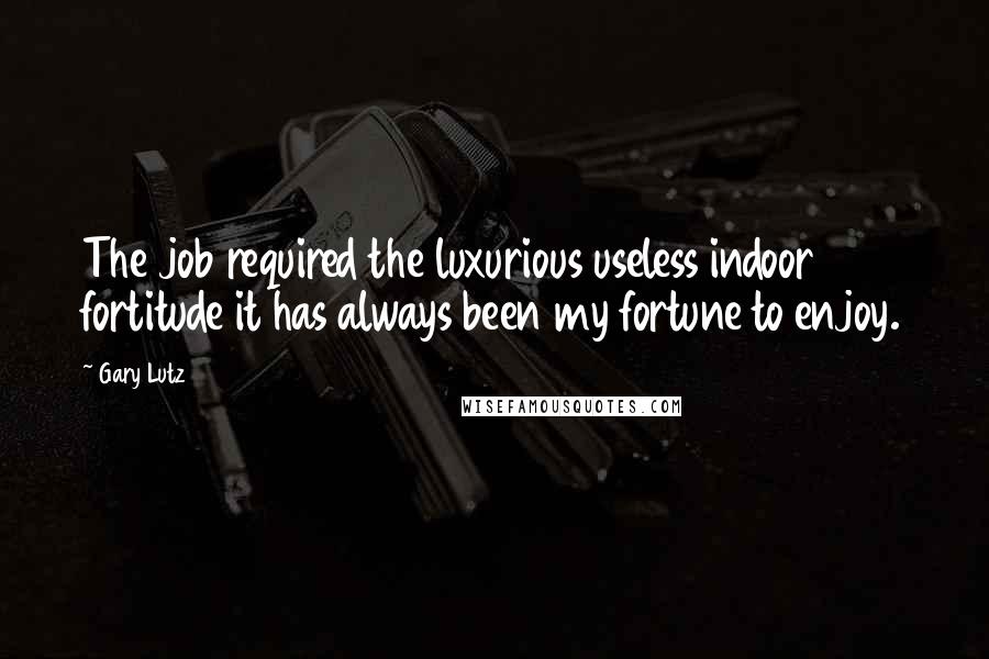 Gary Lutz Quotes: The job required the luxurious useless indoor fortitude it has always been my fortune to enjoy.