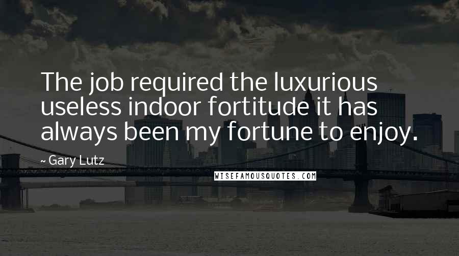 Gary Lutz Quotes: The job required the luxurious useless indoor fortitude it has always been my fortune to enjoy.
