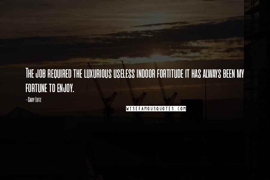 Gary Lutz Quotes: The job required the luxurious useless indoor fortitude it has always been my fortune to enjoy.