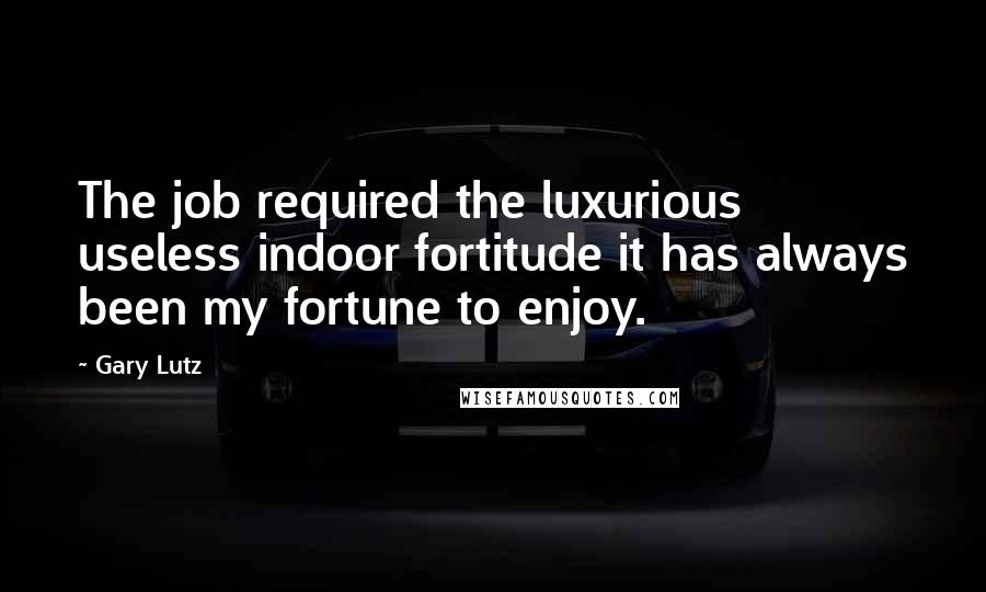 Gary Lutz Quotes: The job required the luxurious useless indoor fortitude it has always been my fortune to enjoy.