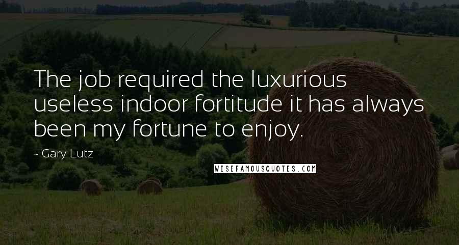 Gary Lutz Quotes: The job required the luxurious useless indoor fortitude it has always been my fortune to enjoy.