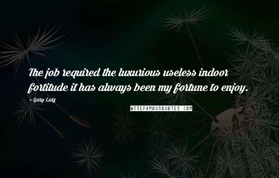 Gary Lutz Quotes: The job required the luxurious useless indoor fortitude it has always been my fortune to enjoy.