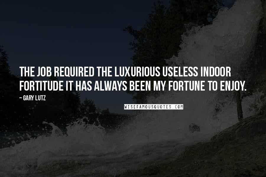 Gary Lutz Quotes: The job required the luxurious useless indoor fortitude it has always been my fortune to enjoy.