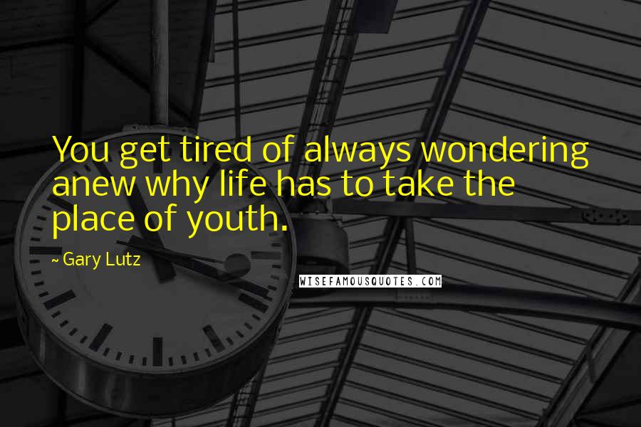 Gary Lutz Quotes: You get tired of always wondering anew why life has to take the place of youth.