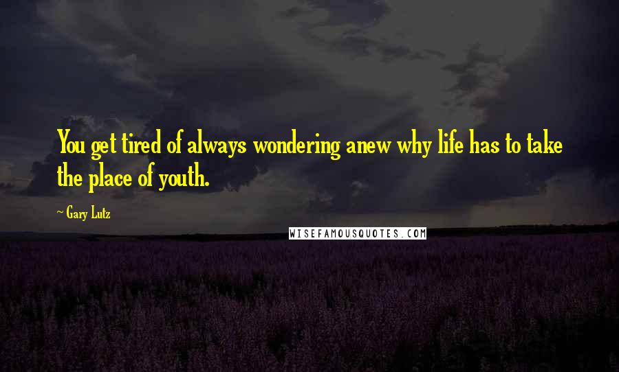 Gary Lutz Quotes: You get tired of always wondering anew why life has to take the place of youth.