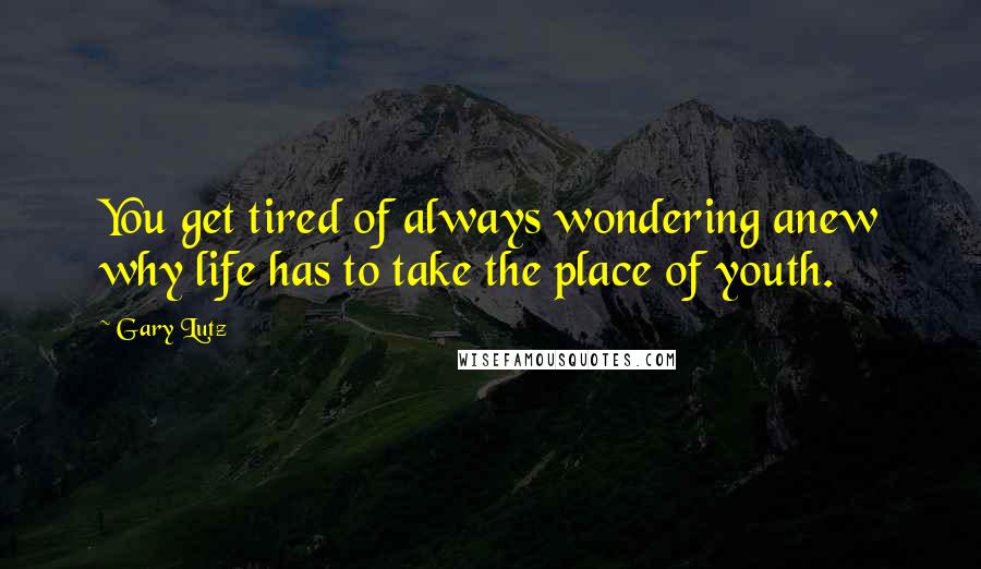 Gary Lutz Quotes: You get tired of always wondering anew why life has to take the place of youth.