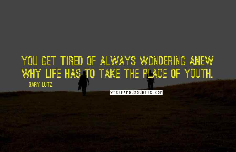 Gary Lutz Quotes: You get tired of always wondering anew why life has to take the place of youth.